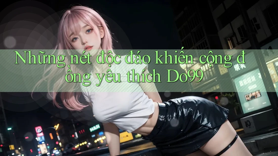 Những nét độc đáo khiến cộng đồng yêu thích Do99 Những nét độc đáo khiến cộng đồng yêu thích Do99