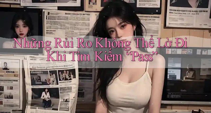 Những Rủi Ro Không Thể Lờ Đi Khi Tìm Kiếm “Pass”