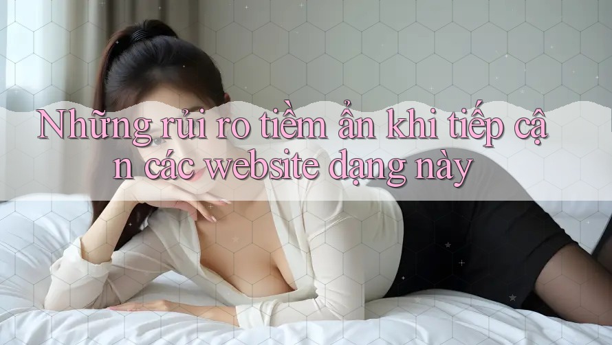Những rủi ro tiềm ẩn khi tiếp cận các website dạng này Những rủi ro tiềm ẩn khi tiếp cận các website dạng này