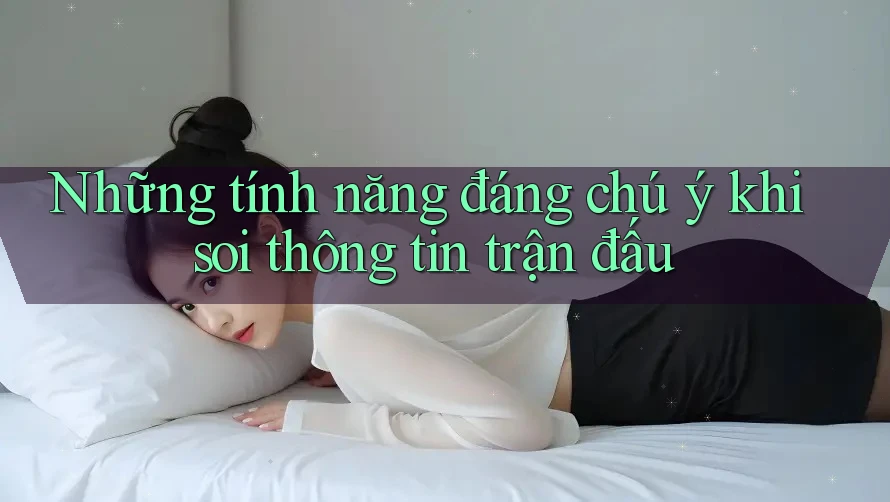 Những tính năng đáng chú ý khi soi thông tin trận đấu