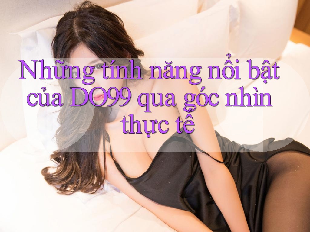 Những tính năng nổi bật của DO99 qua góc nhìn thực tế Những tính năng nổi bật của DO99 qua góc nhìn thực tế