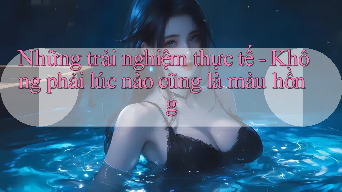 Những trải nghiệm thực tế - Không phải lúc nào cũng là màu hồng Những trải nghiệm thực tế - Không phải lúc nào cũng là màu hồng