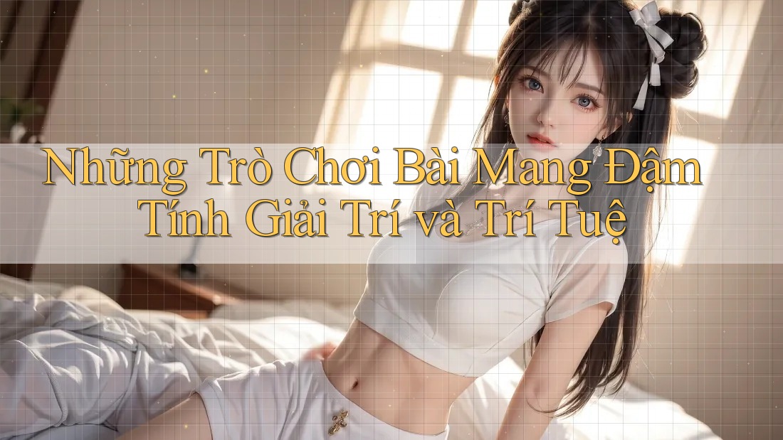 Những Trò Chơi Bài Mang Đậm Tính Giải Trí và Trí Tuệ Những Trò Chơi Bài Mang Đậm Tính Giải Trí và Trí Tuệ