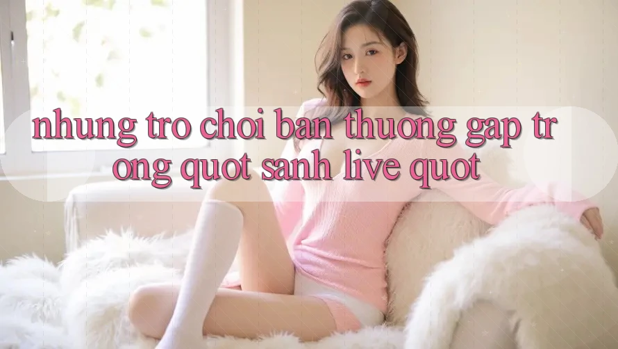 Những trò chơi bạn thường gặp trong " sảnh live" Những trò chơi bạn thường gặp trong " sảnh live"