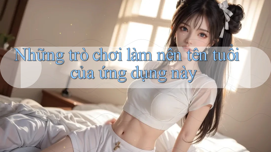 Những trò chơi làm nên tên tuổi của ứng dụng này