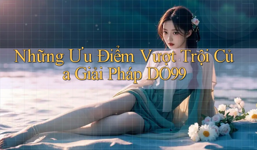 Những Ưu Điểm Vượt Trội Của Giải Pháp DO99 Những Ưu Điểm Vượt Trội Của Giải Pháp DO99