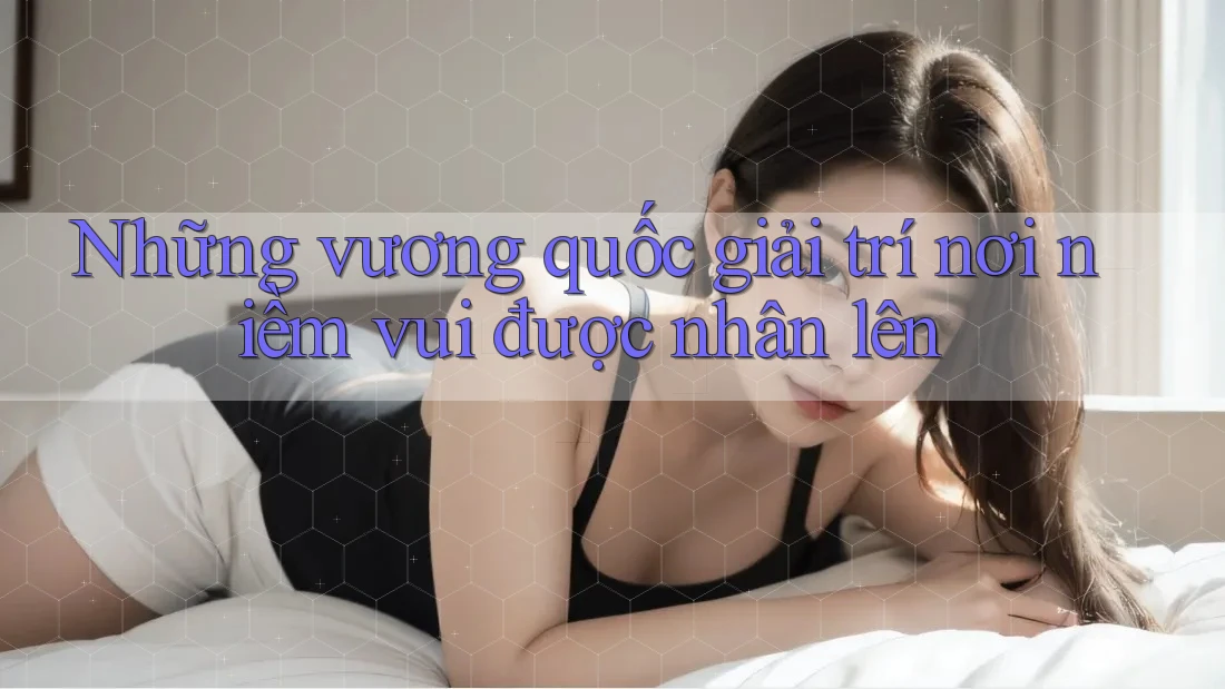 Những vương quốc giải trí nơi niềm vui được nhân lên Những vương quốc giải trí nơi niềm vui được nhân lên