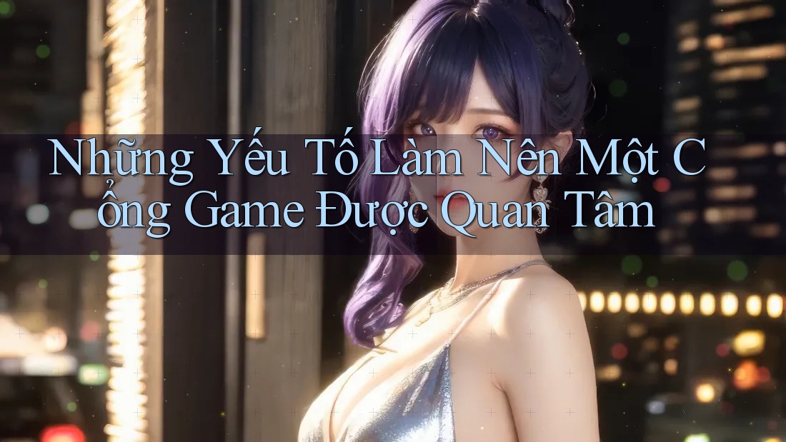 Những Yếu Tố Làm Nên Một Cổng Game Được Quan Tâm Những Yếu Tố Làm Nên Một Cổng Game Được Quan Tâm