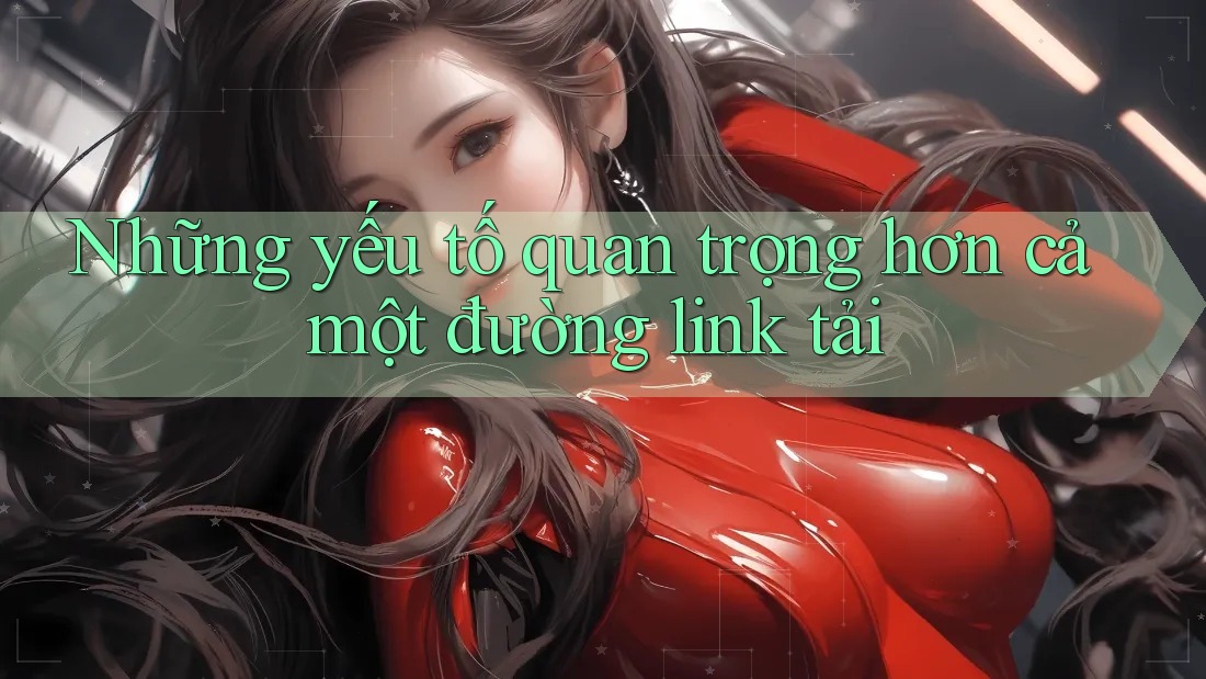 Những yếu tố quan trọng hơn cả một đường link tải Những yếu tố quan trọng hơn cả một đường link tải