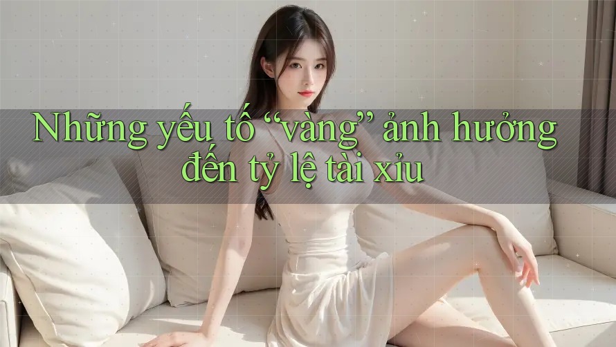 Những yếu tố “vàng” ảnh hưởng đến tỷ lệ tài xỉu Những yếu tố “vàng” ảnh hưởng đến tỷ lệ tài xỉu