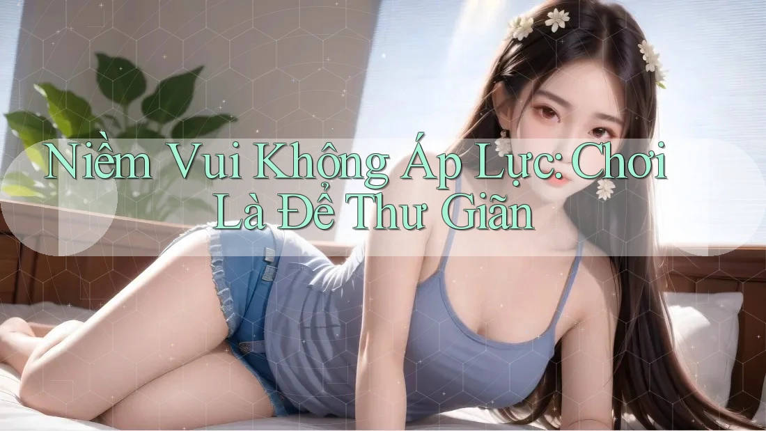 Niềm Vui Không Áp Lực: Chơi Là Để Thư Giãn Niềm Vui Không Áp Lực: Chơi Là Để Thư Giãn