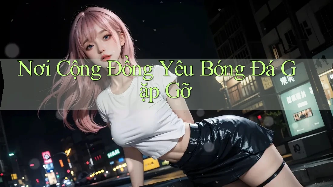 Nơi Cộng Đồng Yêu Bóng Đá Gặp Gỡ Nơi Cộng Đồng Yêu Bóng Đá Gặp Gỡ