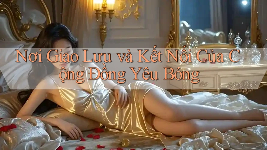 Nơi Giao Lưu và Kết Nối Của Cộng Đồng Yêu Bóng Nơi Giao Lưu và Kết Nối Của Cộng Đồng Yêu Bóng