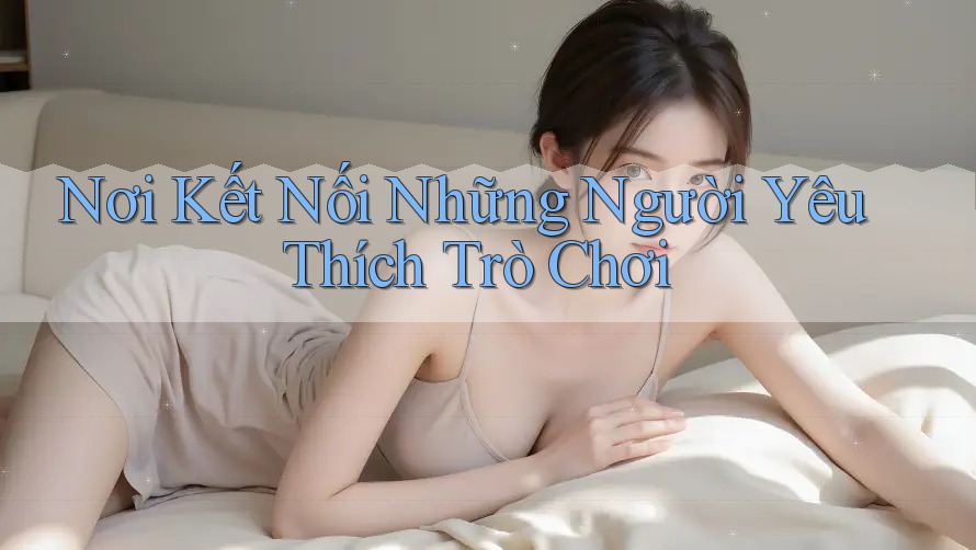 Nơi Kết Nối Những Người Yêu Thích Trò Chơi Nơi Kết Nối Những Người Yêu Thích Trò Chơi