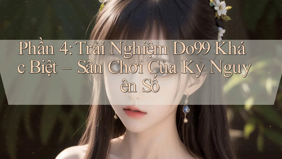 Phần 4: Trải Nghiệm Do99 Khác Biệt – Sân Chơi Của Kỷ Nguyên Số Phần 4: Trải Nghiệm Do99 Khác Biệt – Sân Chơi Của Kỷ Nguyên Số