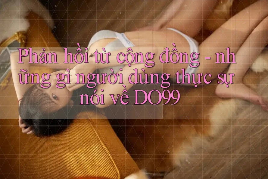 Phản hồi từ cộng đồng - những gì người dùng thực sự nói về DO99 Phản hồi từ cộng đồng - những gì người dùng thực sự nói về DO99