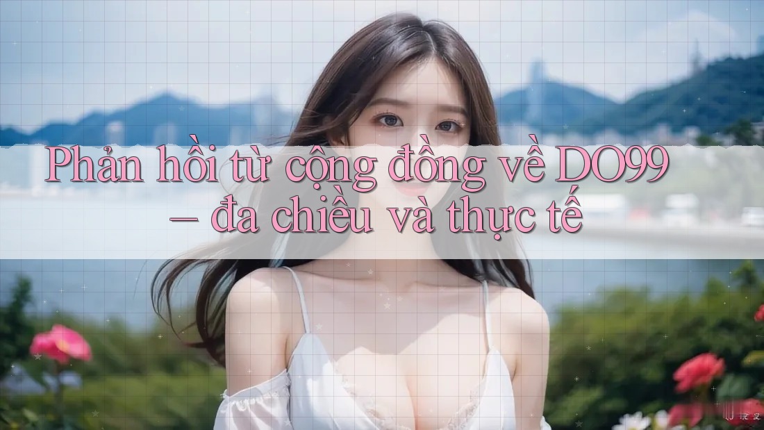 Phản hồi từ cộng đồng về DO99 – đa chiều và thực tế Phản hồi từ cộng đồng về DO99 – đa chiều và thực tế