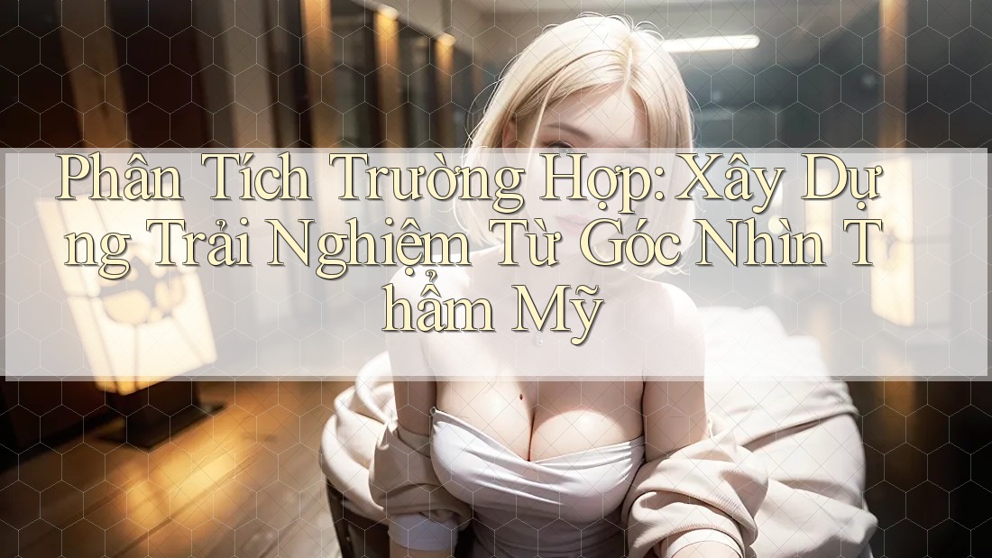 Phân Tích Trường Hợp: Xây Dựng Trải Nghiệm Từ Góc Nhìn Thẩm Mỹ