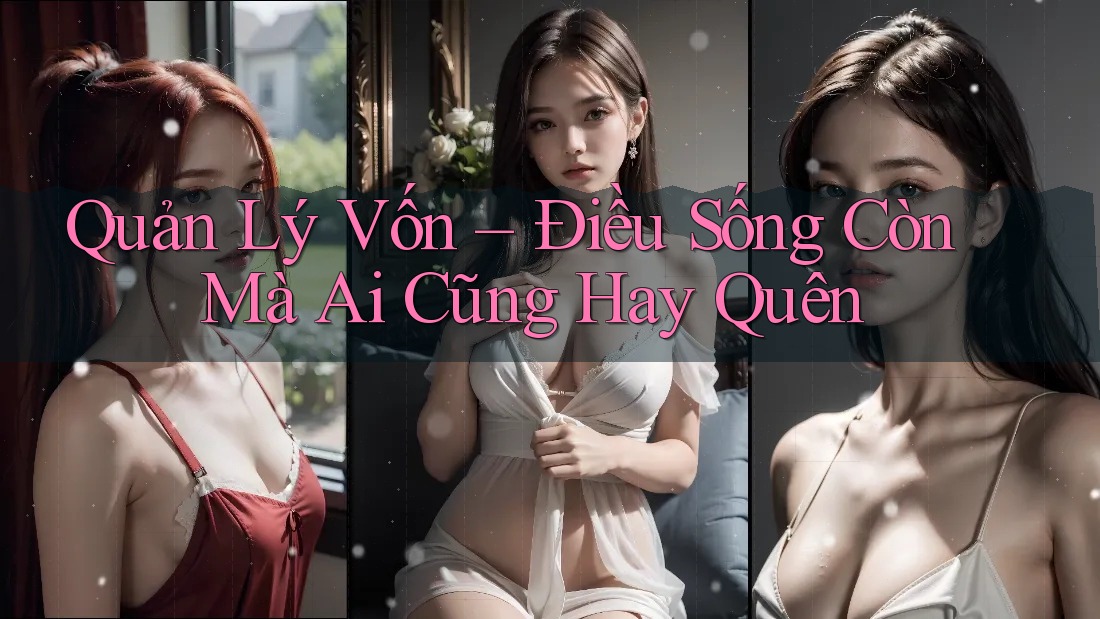 Quản Lý Vốn – Điều Sống Còn Mà Ai Cũng Hay Quên Quản Lý Vốn – Điều Sống Còn Mà Ai Cũng Hay Quên