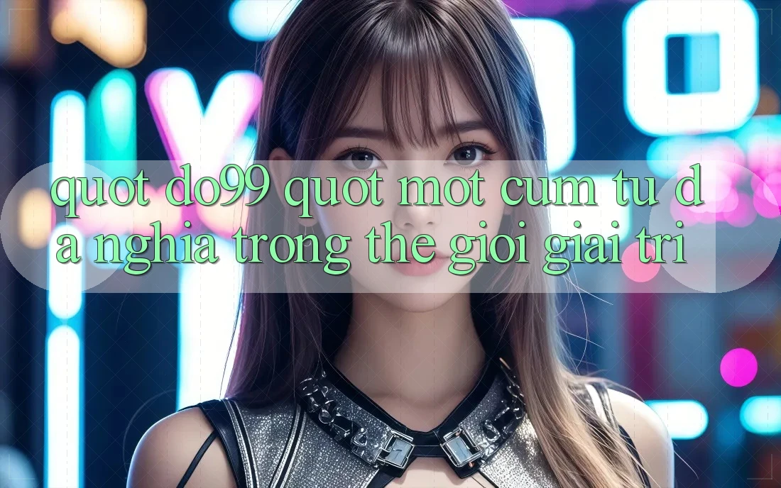 " do99" - Một cụm từ đa nghĩa trong thế giới giải trí " do99" - Một cụm từ đa nghĩa trong thế giới giải trí