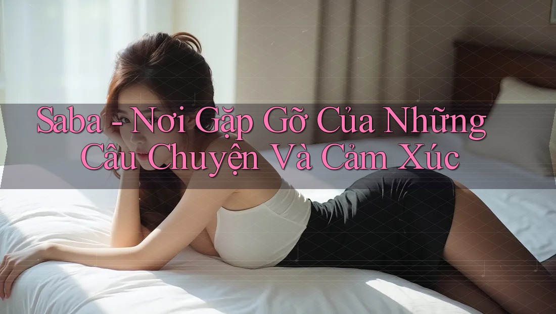 Saba - Nơi Gặp Gỡ Của Những Câu Chuyện Và Cảm Xúc Saba - Nơi Gặp Gỡ Của Những Câu Chuyện Và Cảm Xúc