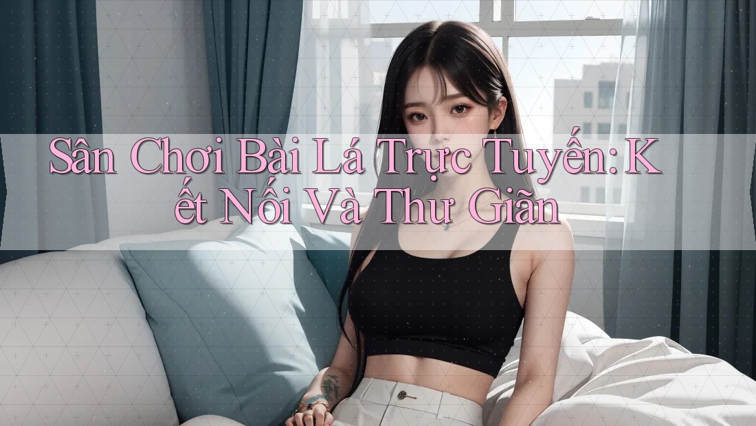 Sân Chơi Bài Lá Trực Tuyến: Kết Nối Và Thư Giãn