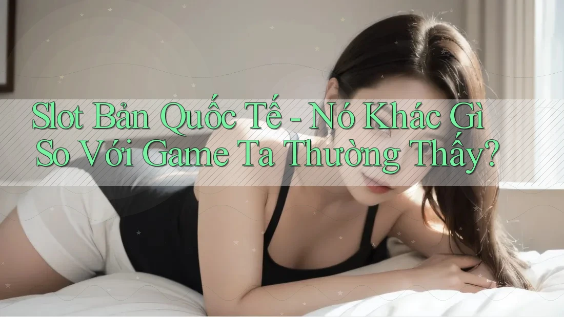 Slot Bản Quốc Tế - Nó Khác Gì So Với Game Ta Thường Thấy?