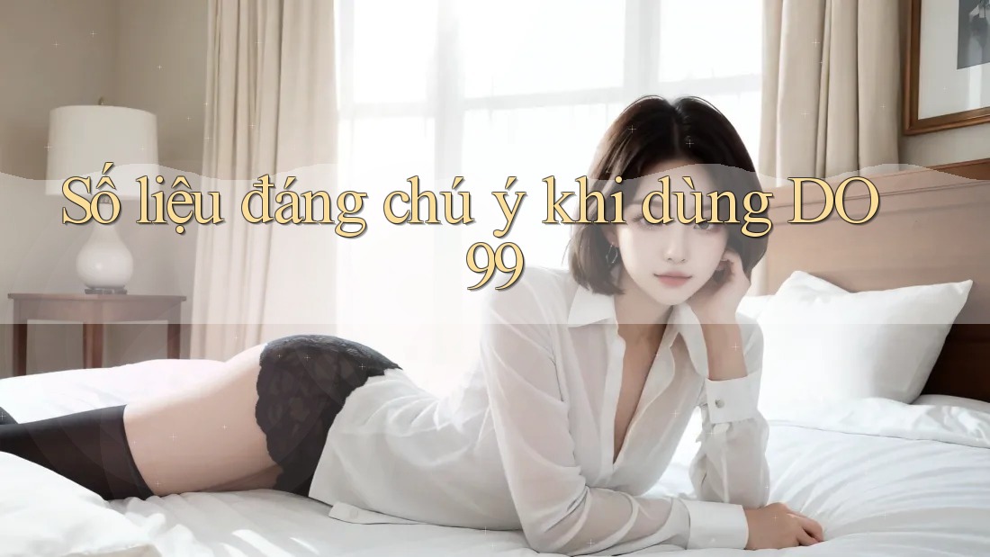 Số liệu đáng chú ý khi dùng DO99