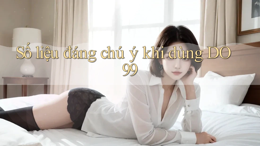 Số liệu đáng chú ý khi dùng DO99
