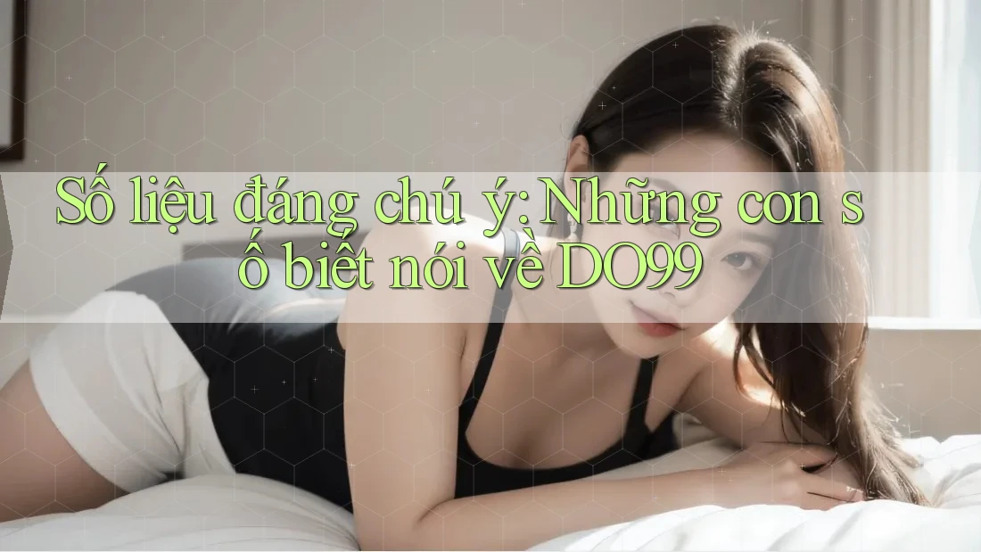 Số liệu đáng chú ý: Những con số biết nói về DO99 Số liệu đáng chú ý: Những con số biết nói về DO99