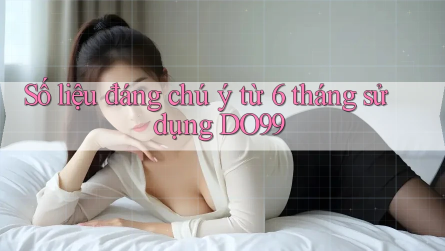 Số liệu đáng chú ý từ 6 tháng sử dụng DO99 Số liệu đáng chú ý từ 6 tháng sử dụng DO99