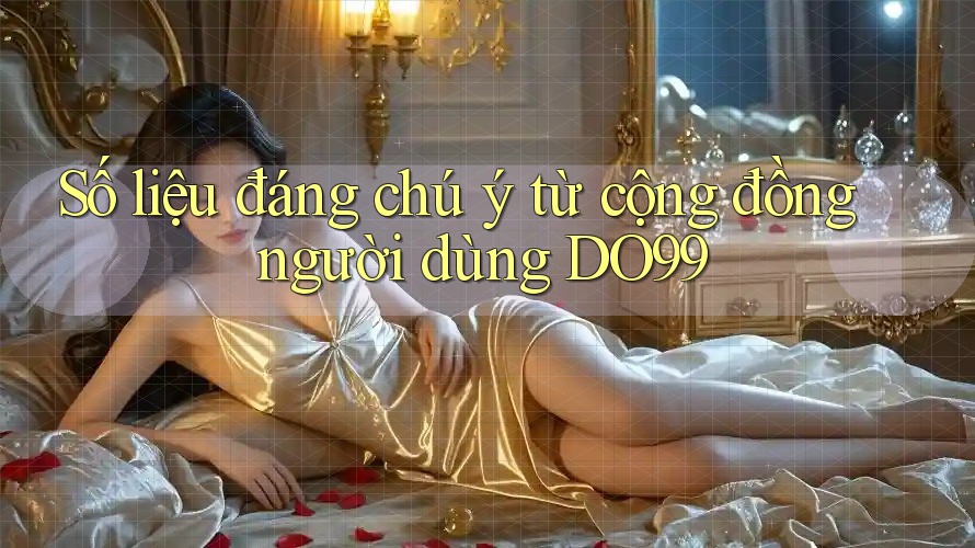 Số liệu đáng chú ý từ cộng đồng người dùng DO99 Số liệu đáng chú ý từ cộng đồng người dùng DO99