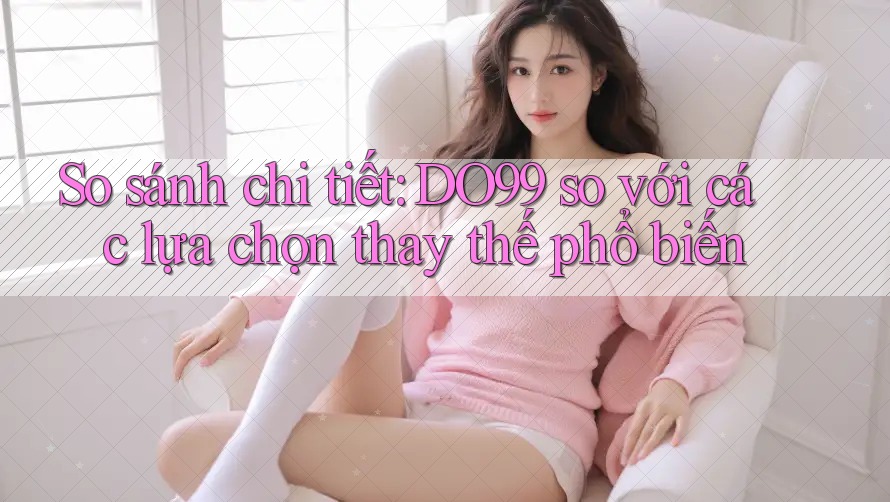 So sánh chi tiết: DO99 so với các lựa chọn thay thế phổ biến So sánh chi tiết: DO99 so với các lựa chọn thay thế phổ biến