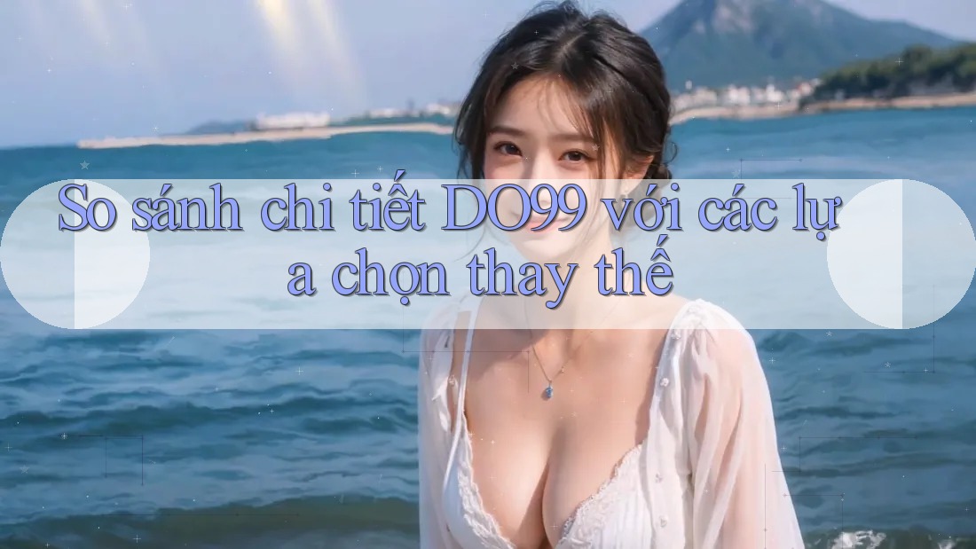 So sánh chi tiết DO99 với các lựa chọn thay thế So sánh chi tiết DO99 với các lựa chọn thay thế