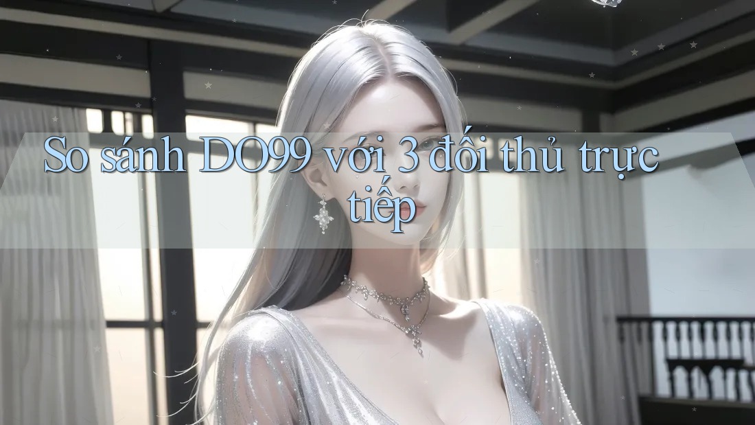 So sánh DO99 với 3 đối thủ trực tiếp So sánh DO99 với 3 đối thủ trực tiếp