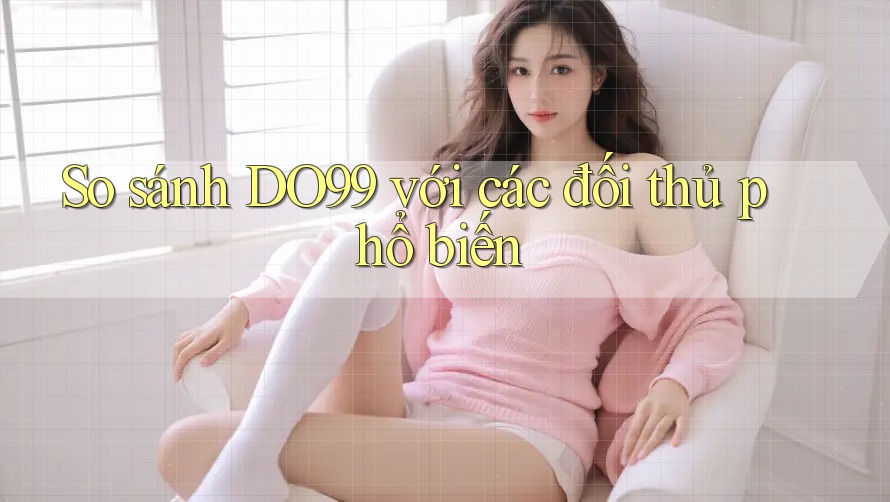 So sánh DO99 với các đối thủ phổ biến
