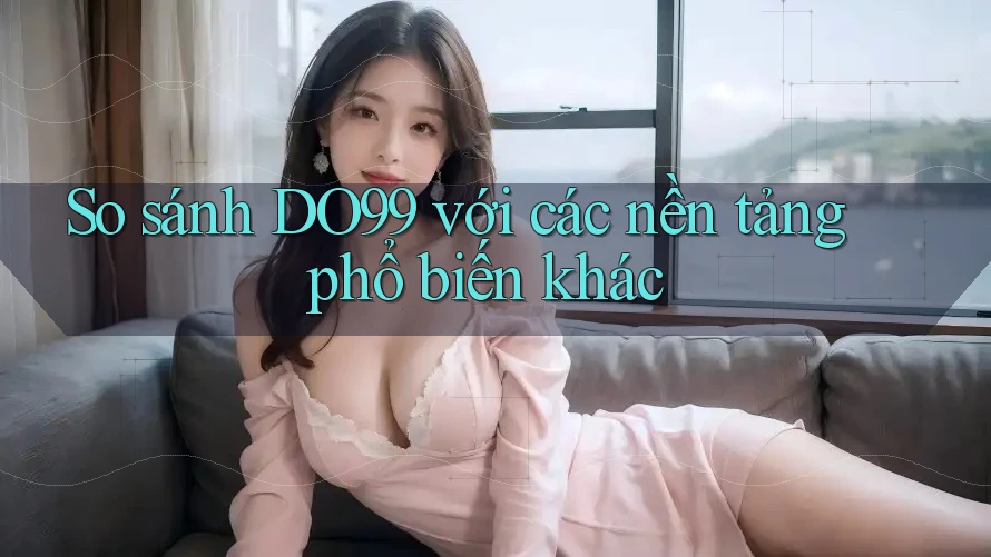 So sánh DO99 với các nền tảng phổ biến khác So sánh DO99 với các nền tảng phổ biến khác