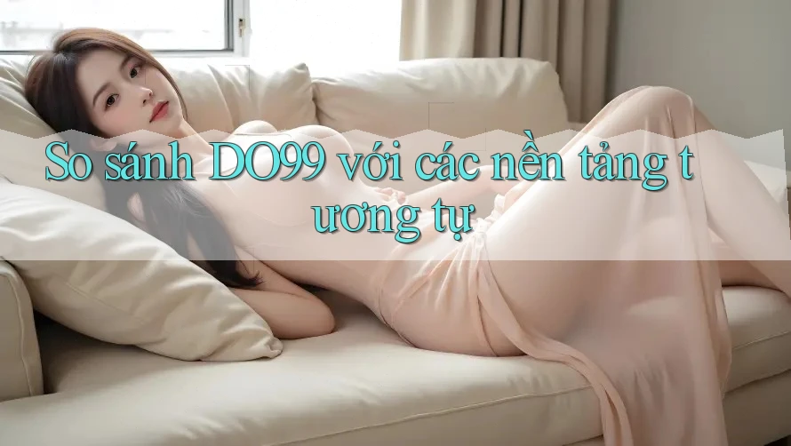So sánh DO99 với các nền tảng tương tự So sánh DO99 với các nền tảng tương tự