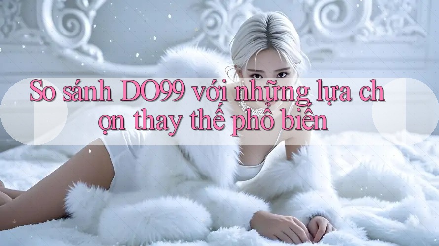 So sánh DO99 với những lựa chọn thay thế phổ biến So sánh DO99 với những lựa chọn thay thế phổ biến