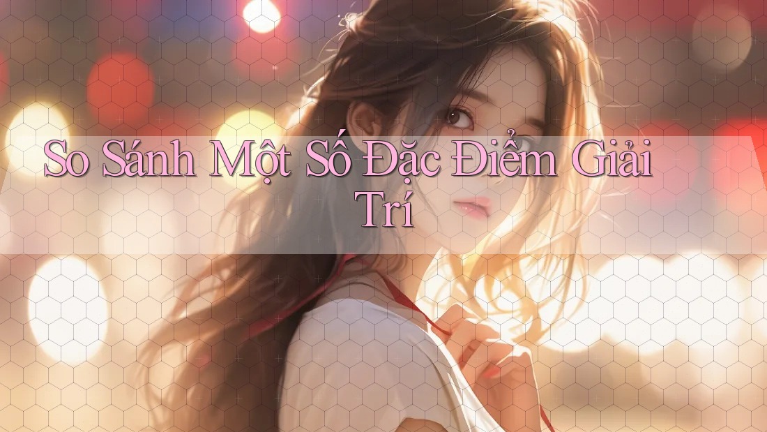 So Sánh Một Số Đặc Điểm Giải Trí So Sánh Một Số Đặc Điểm Giải Trí