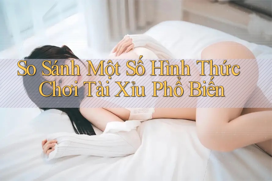 So Sánh Một Số Hình Thức Chơi Tài Xỉu Phổ Biến So Sánh Một Số Hình Thức Chơi Tài Xỉu Phổ Biến