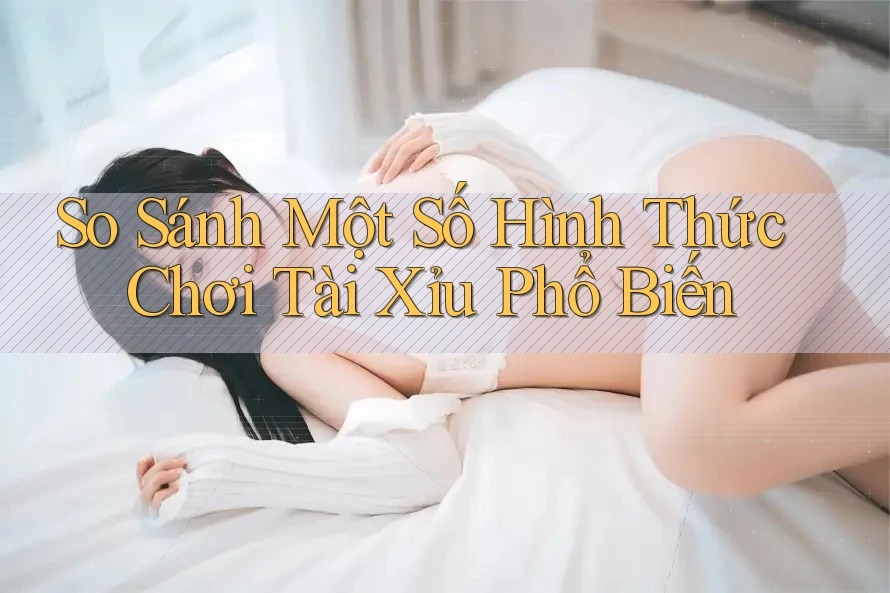 So Sánh Một Số Hình Thức Chơi Tài Xỉu Phổ Biến So Sánh Một Số Hình Thức Chơi Tài Xỉu Phổ Biến
