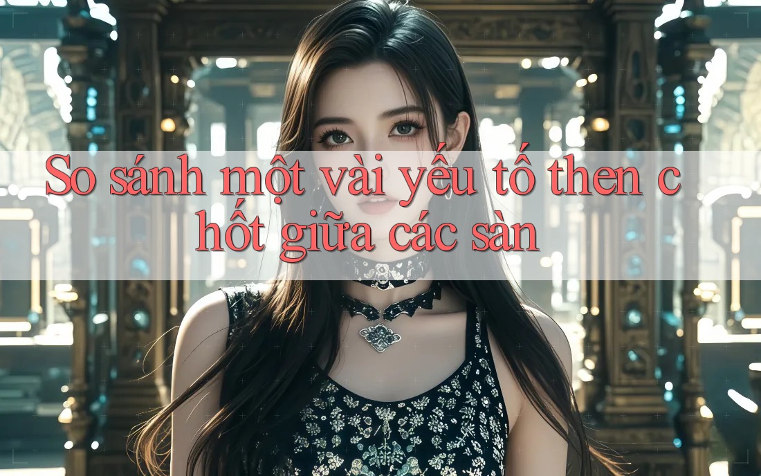 So sánh một vài yếu tố then chốt giữa các sàn So sánh một vài yếu tố then chốt giữa các sàn