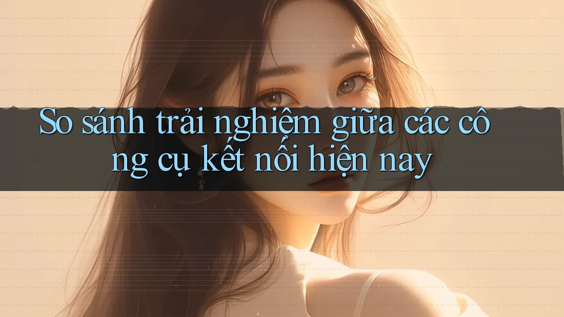 So sánh trải nghiệm giữa các công cụ kết nối hiện nay So sánh trải nghiệm giữa các công cụ kết nối hiện nay