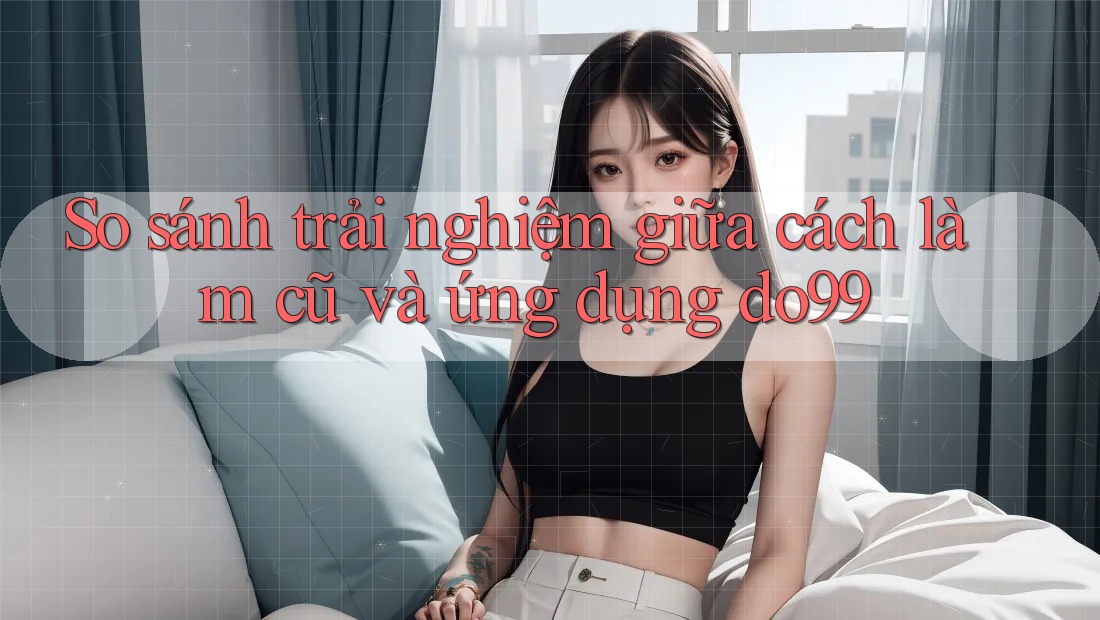 So sánh trải nghiệm giữa cách làm cũ và ứng dụng do99