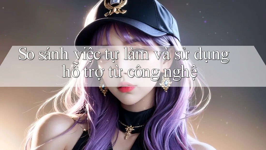 So sánh việc tự làm và sử dụng hỗ trợ từ công nghệ So sánh việc tự làm và sử dụng hỗ trợ từ công nghệ