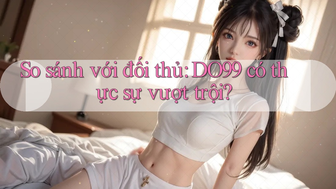 So sánh với đối thủ: DO99 có thực sự vượt trội?