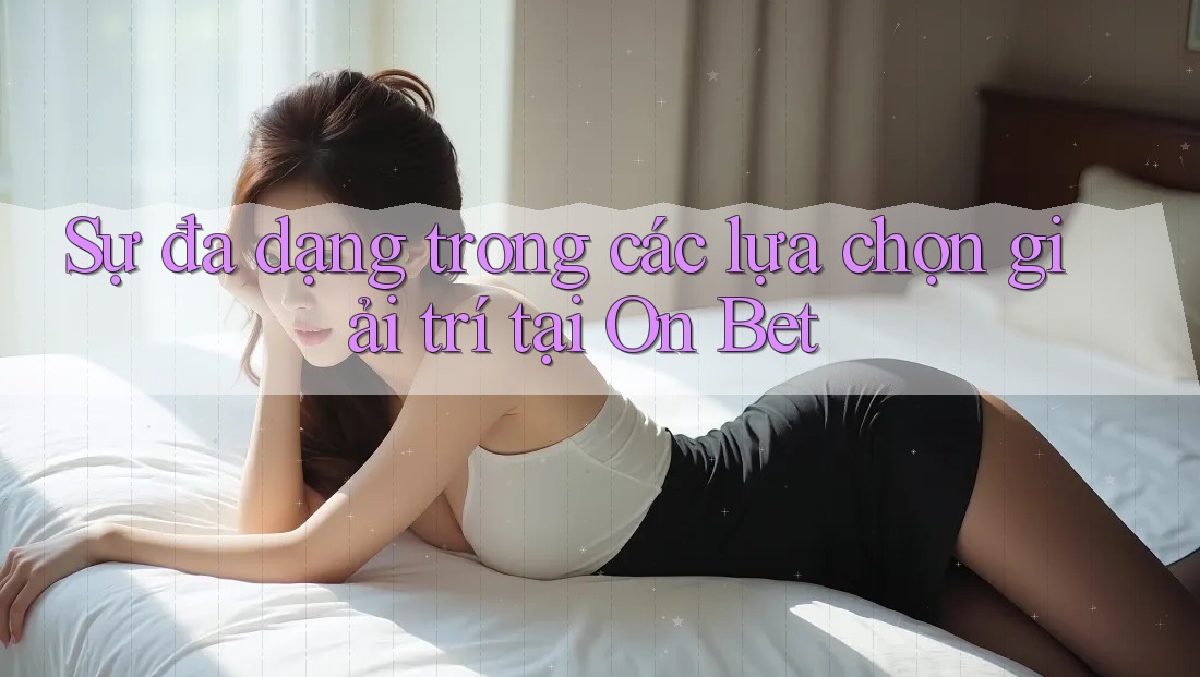 Sự đa dạng trong các lựa chọn giải trí tại On Bet Sự đa dạng trong các lựa chọn giải trí tại On Bet