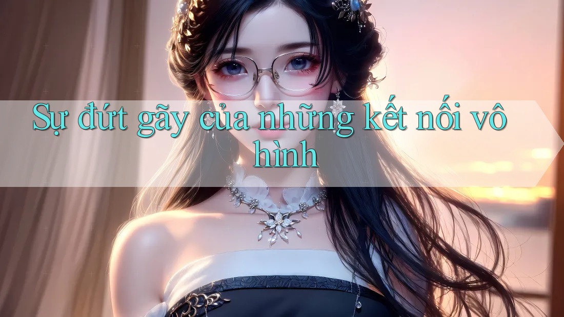 Sự đứt gãy của những kết nối vô hình Sự đứt gãy của những kết nối vô hình