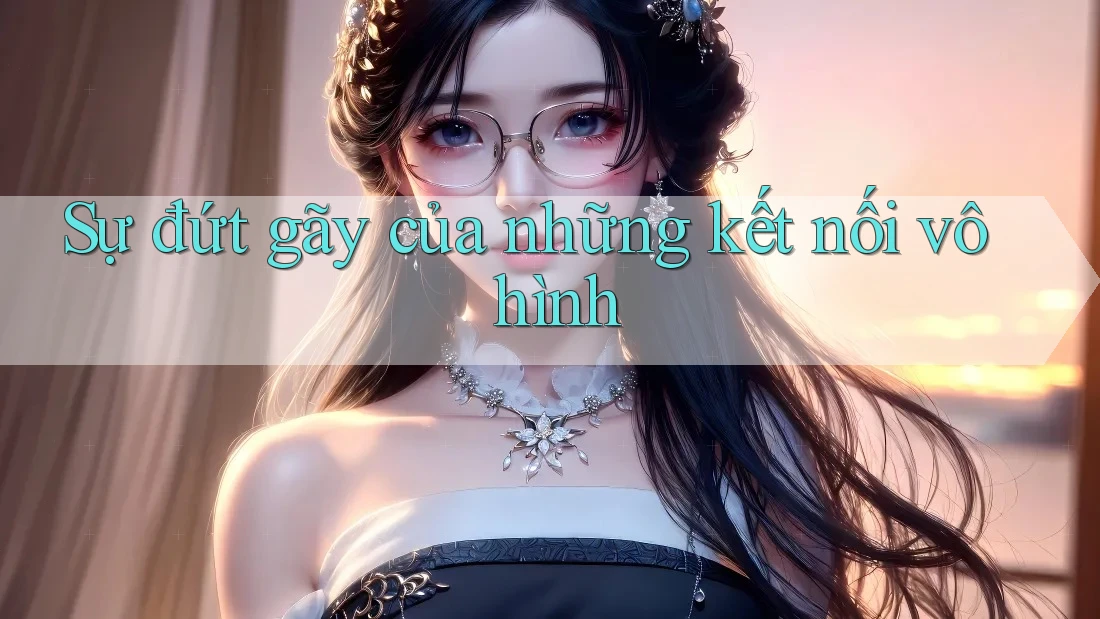 Sự đứt gãy của những kết nối vô hình Sự đứt gãy của những kết nối vô hình